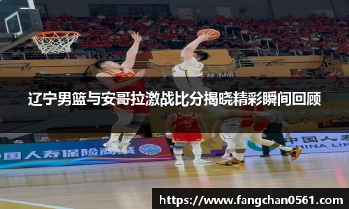 熊猫体育辽宁男篮与安哥拉激战比分揭晓精彩瞬间回顾